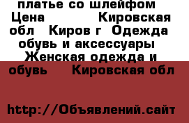 платье со шлейфом › Цена ­ 2 000 - Кировская обл., Киров г. Одежда, обувь и аксессуары » Женская одежда и обувь   . Кировская обл.